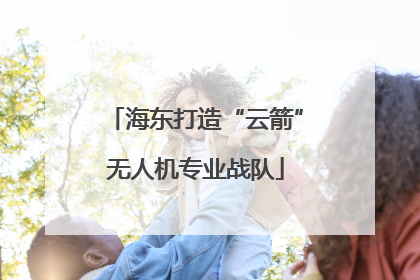 海东打造“云箭”无人机专业战队